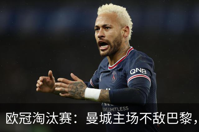 欧冠淘汰赛：曼城主场不敌巴黎，连胜纪录被终结